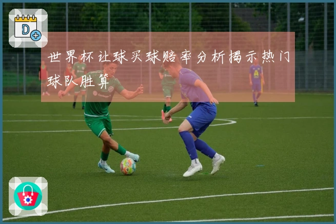 世界杯让球买球赔率分析揭示热门球队胜算