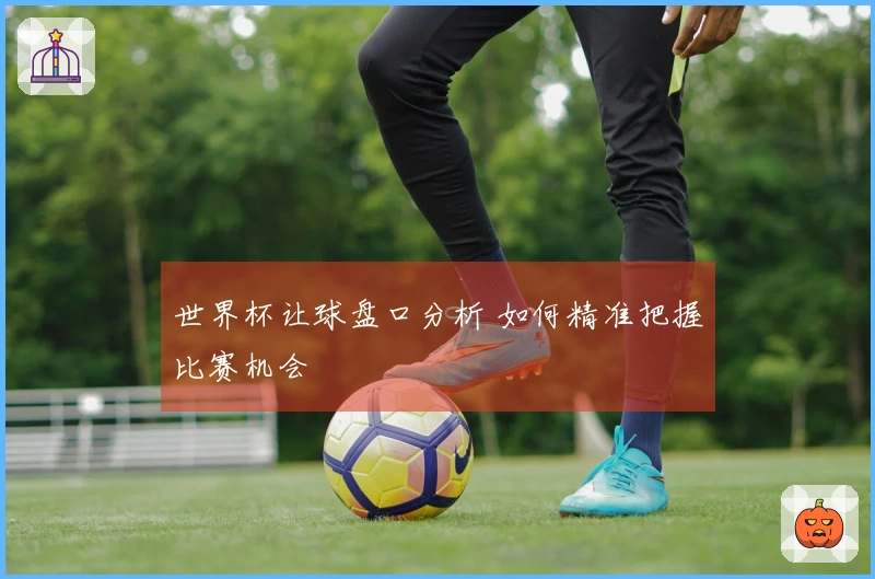 世界杯让球盘口分析 如何精准把握比赛机会