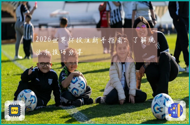 2026世界杯投注新手指南：了解玩法和技巧分享