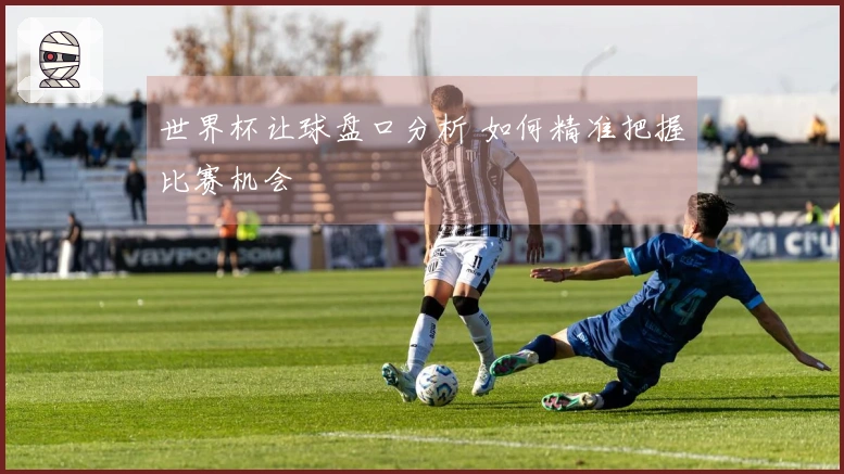 世界杯让球盘口分析 如何精准把握比赛机会