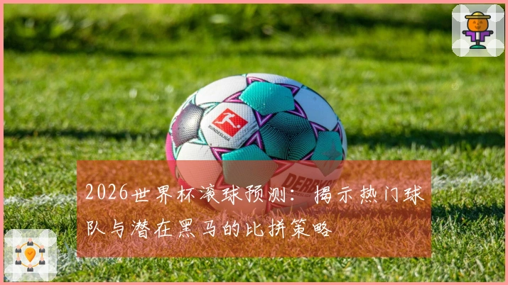 2026世界杯滚球预测：揭示热门球队与潜在黑马的比拼策略
