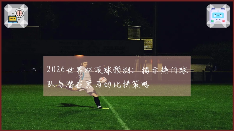 2026世界杯滚球预测：揭示热门球队与潜在黑马的比拼策略