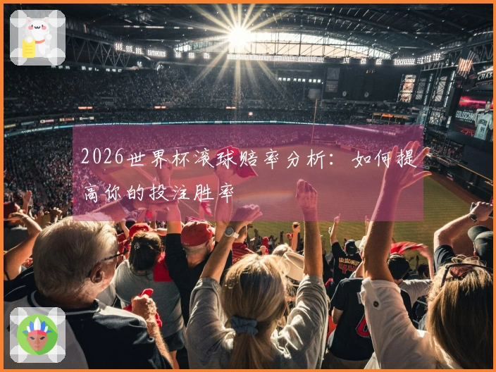 2026世界杯滚球赔率分析：如何提高你的投注胜率